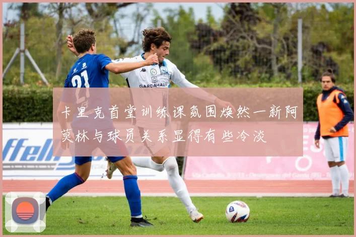 卡里克首堂训练课氛围焕然一新阿莫林与球员关系显得有些冷淡