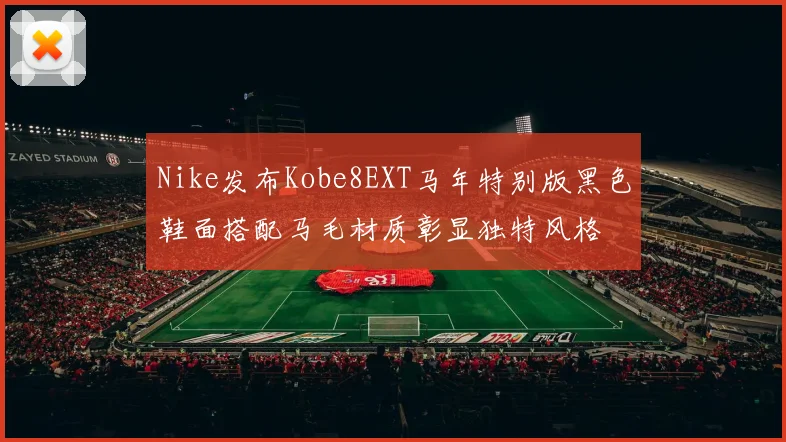 Nike发布Kobe8EXT马年特别版黑色鞋面搭配马毛材质彰显独特风格