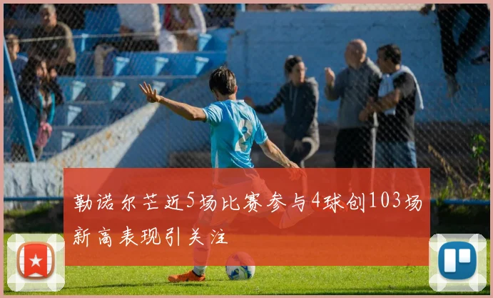 勒诺尔芒近5场比赛参与4球创103场新高表现引关注