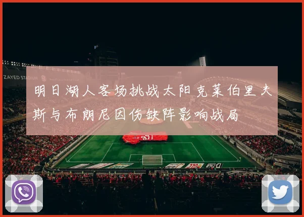 明日湖人客场挑战太阳克莱伯里夫斯与布朗尼因伤缺阵影响战局