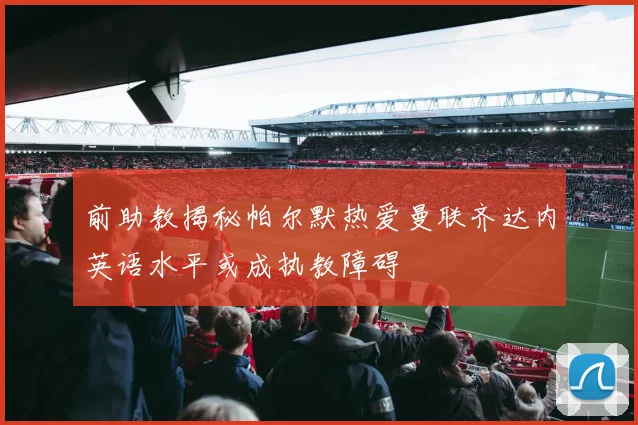 前助教揭秘帕尔默热爱曼联齐达内英语水平或成执教障碍