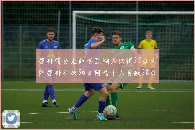 替补得分差距明显湖人仅得25分太阳替补狂砍56分阿伦个人贡献28分
