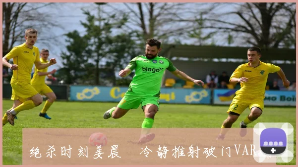绝杀时刻姜晨璟冷静推射破门VAR确认有效武汉女足暂时领先对手1-0
