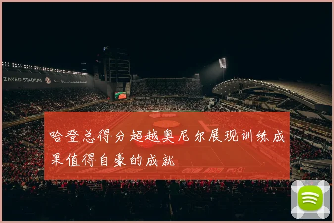 哈登总得分超越奥尼尔展现训练成果值得自豪的成就