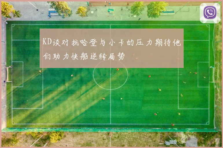KD谈对抗哈登与小卡的压力期待他们助力快船逆转局势