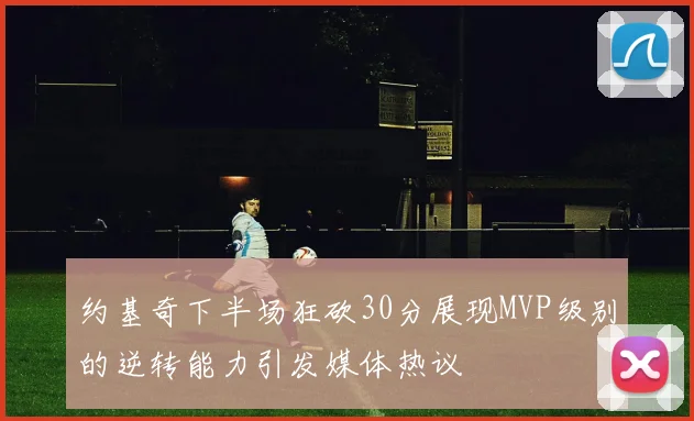 约基奇下半场狂砍30分展现MVP级别的逆转能力引发媒体热议