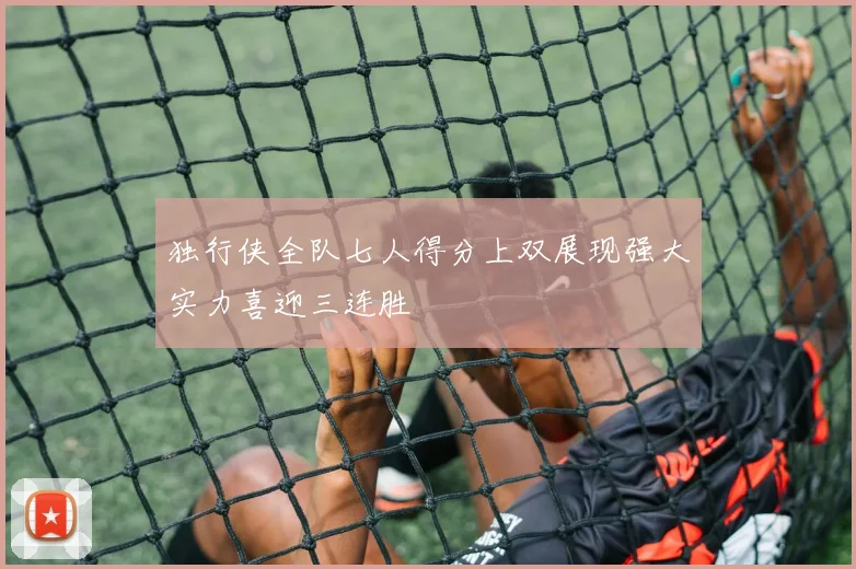 独行侠全队七人得分上双展现强大实力喜迎三连胜