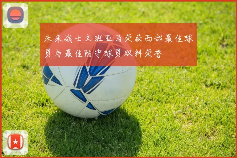 未来战士文班亚马荣获西部最佳球员与最佳防守球员双料荣誉