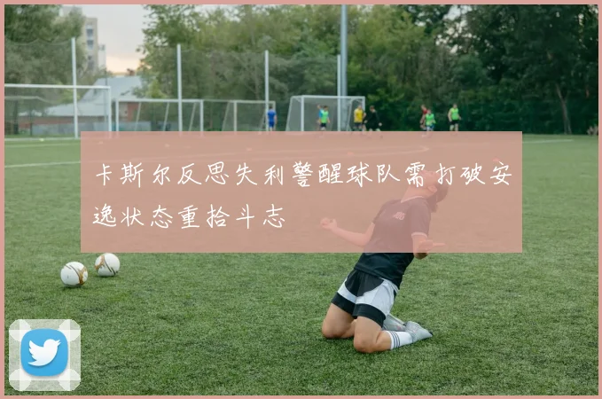 卡斯尔反思失利警醒球队需打破安逸状态重拾斗志