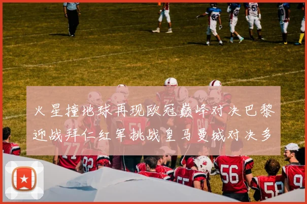 火星撞地球再现欧冠巅峰对决巴黎迎战拜仁红军挑战皇马曼城对决多特