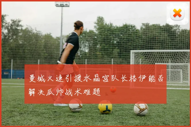 曼城火速引援水晶宫队长格伊能否解决瓜帅战术难题
