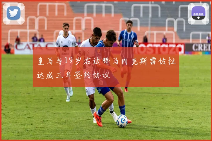 皇马与19岁右边锋马内克斯雷佐拉达成三年签约协议