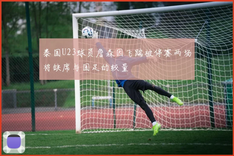 泰国U23球员詹森因飞踹被停赛两场将缺席与国足的较量