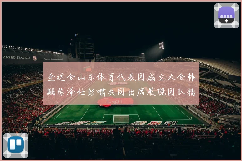 全运会山东体育代表团成立大会韩鹏陈泽仕彭啸共同出席展现团队精神与风采