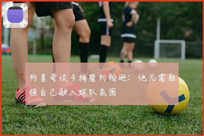约基奇谈卡梅隆约翰逊：他无需勉强自己融入球队氛围