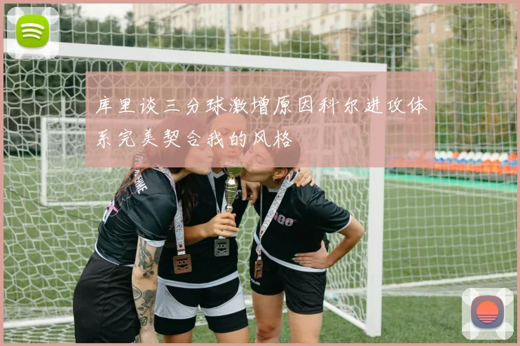 库里谈三分球激增原因科尔进攻体系完美契合我的风格