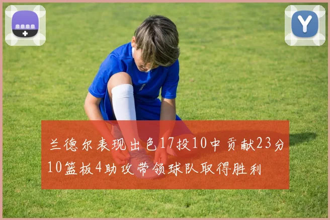兰德尔表现出色17投10中贡献23分10篮板4助攻带领球队取得胜利