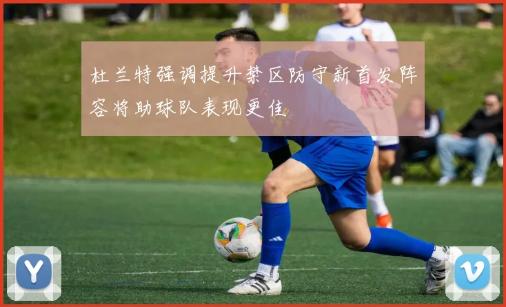 杜兰特强调提升禁区防守新首发阵容将助球队表现更佳