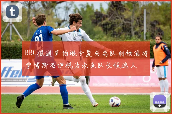 BBC报道罗伯逊今夏或离队利物浦将索博斯洛伊视为未来队长候选人