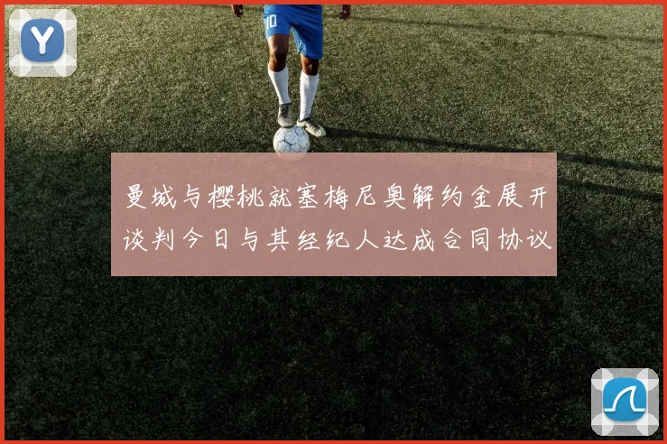 曼城与樱桃就塞梅尼奥解约金展开谈判今日与其经纪人达成合同协议