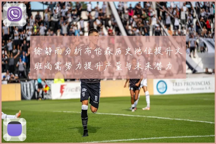 徐静雨分析布伦森历史地位提升文班尚需努力提升产量与未来潜力
