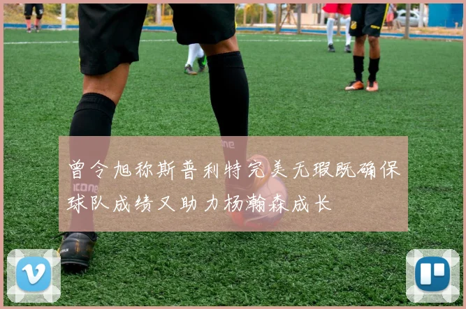 曾令旭称斯普利特完美无瑕既确保球队成绩又助力杨瀚森成长