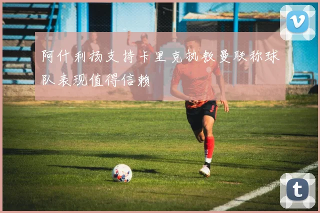 阿什利扬支持卡里克执教曼联称球队表现值得信赖