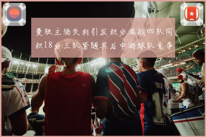 曼联主场失利引发积分混战四队同积18分三队紧随其后中游球队竞争激烈