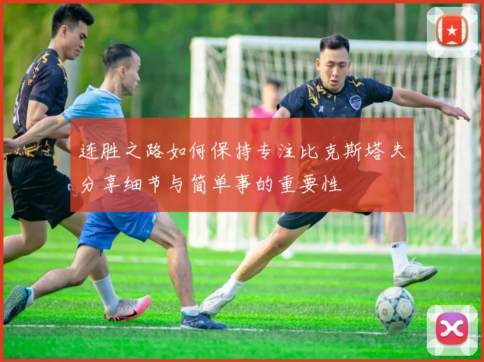 连胜之路如何保持专注比克斯塔夫分享细节与简单事的重要性