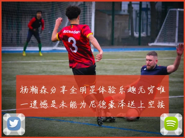 杨瀚森分享全明星体验乐趣无穷唯一遗憾是未能为尼德豪泽送上空接助攻