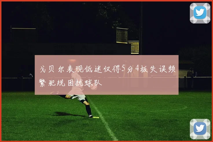 戈贝尔表现低迷仅得5分4板失误频繁犯规困扰球队