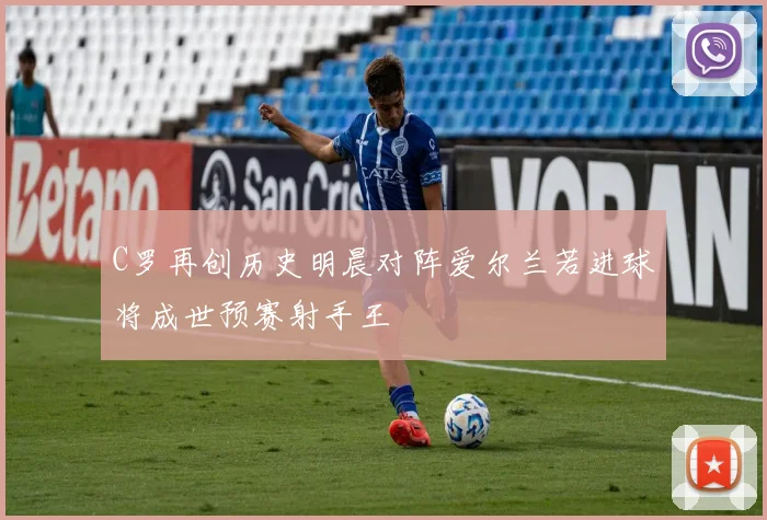 C罗再创历史明晨对阵爱尔兰若进球将成世预赛射手王