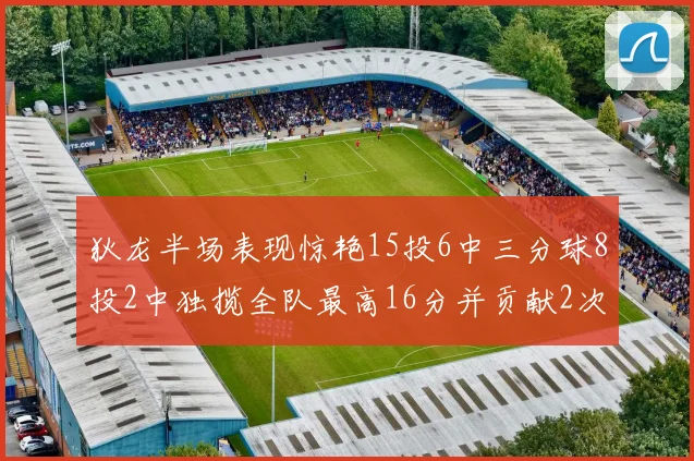 狄龙半场表现惊艳15投6中三分球8投2中独揽全队最高16分并贡献2次抢断