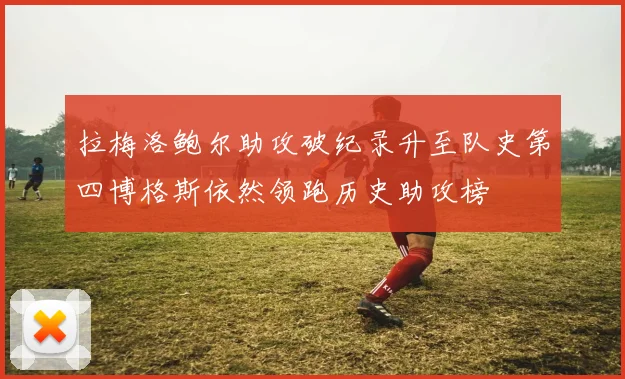 拉梅洛鲍尔助攻破纪录升至队史第四博格斯依然领跑历史助攻榜
