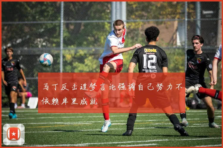马丁反击追梦言论强调自己努力不依赖库里成就
