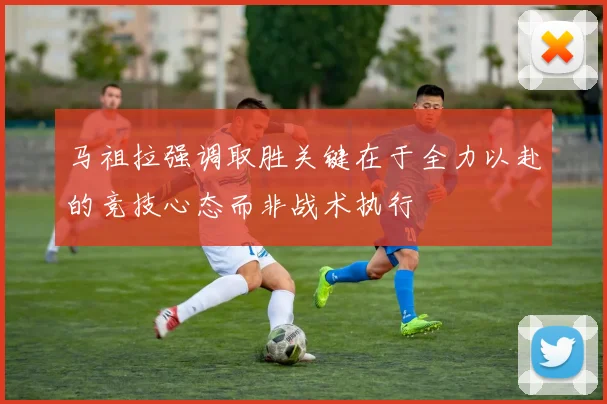 马祖拉强调取胜关键在于全力以赴的竞技心态而非战术执行