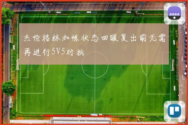 杰伦格林加练状态回暖复出前无需再进行5V5对抗