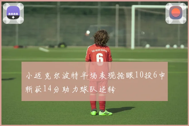小迈克尔波特半场表现抢眼10投6中斩获14分助力球队逆转