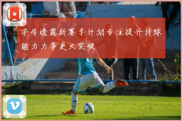 字母透露新赛季计划专注提升持球能力力争更大突破