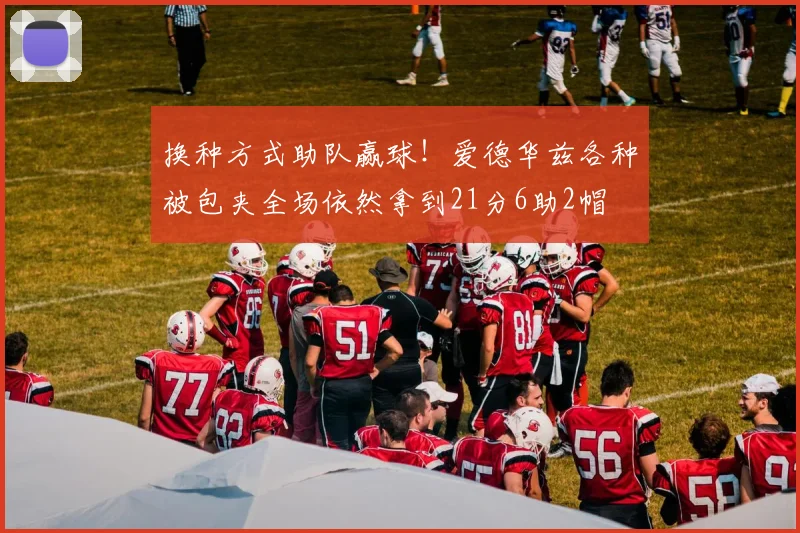 换种方式助队赢球！爱德华兹各种被包夹全场依然拿到21分6助2帽