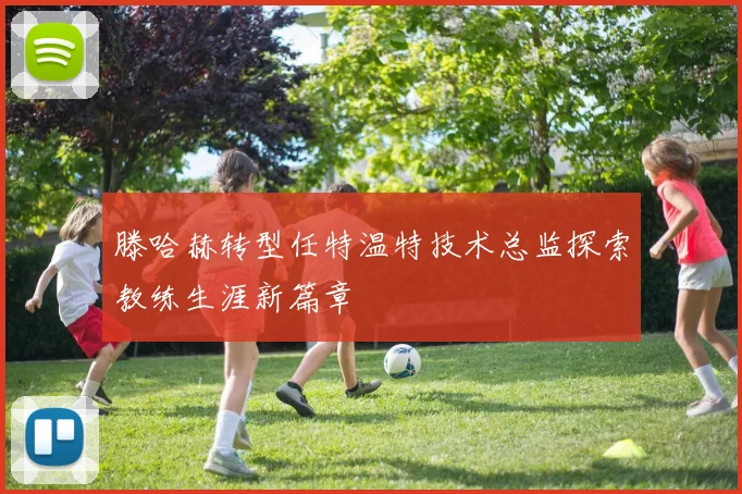 滕哈赫转型任特温特技术总监探索教练生涯新篇章