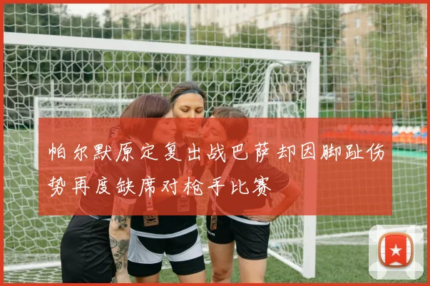 帕尔默原定复出战巴萨却因脚趾伤势再度缺席对枪手比赛