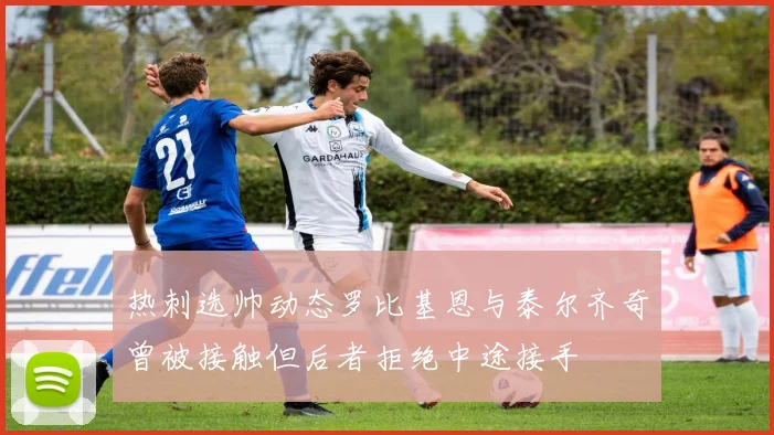 热刺选帅动态罗比基恩与泰尔齐奇曾被接触但后者拒绝中途接手