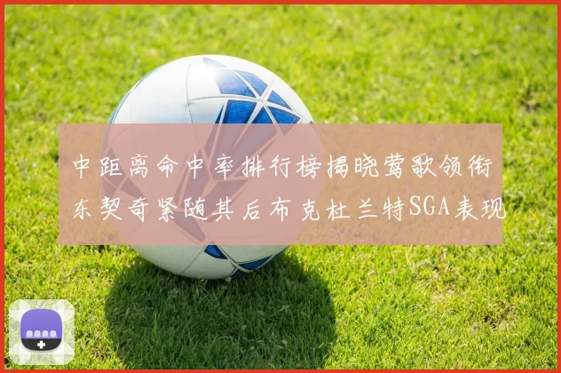 中距离命中率排行榜揭晓莺歌领衔东契奇紧随其后布克杜兰特SGA表现不俗