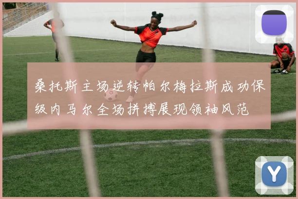 桑托斯主场逆转帕尔梅拉斯成功保级内马尔全场拼搏展现领袖风范