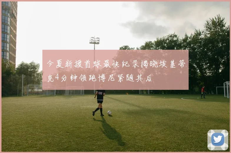 今夏新援首球最快纪录揭晓埃基蒂克4分钟领跑博尼紧随其后