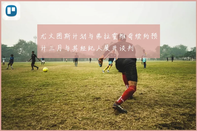 尤文图斯计划与弗拉霍维奇续约预计三月与其经纪人展开谈判