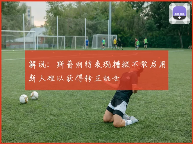 解说：斯普利特表现糟糕不敢启用新人难以获得转正机会